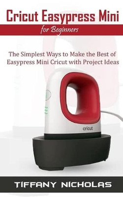 Cricut Easypress Mini for Beginners: the Simplest Ways to Make the Best of Easyp