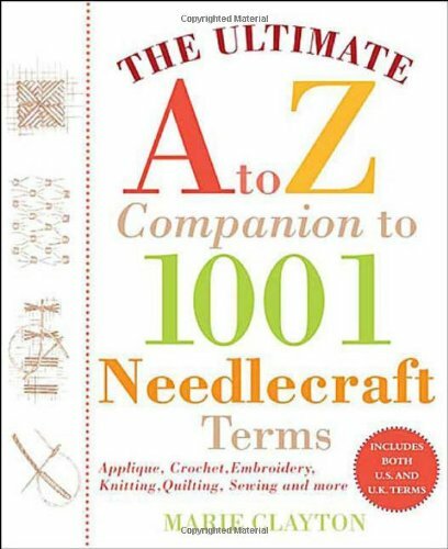 The Ultimate A to Z Companion to 1,001 Needlecraft Terms: Applique, Crochet, .