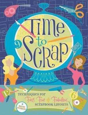 Time to Scrap : Techniques for Fast, Fun and Fabulous Scrapbook Layouts by...