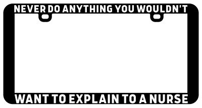 NEVER DO ANYTHING YOU WOULDN'T WANT TO EXPLAIN TO A NURSE LICENSE PLATE FRAME