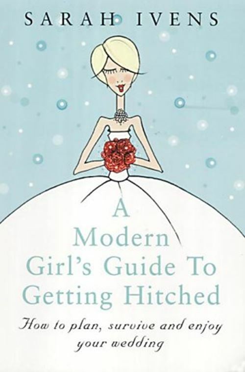 A Modern Girl's Guide To Getting Hitched: How to plan, survive and enjoy your we
