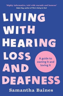 Living With Hearing Loss and Deafness: A guide to owning it and loving it, Baine