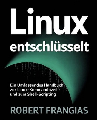 Linux Entschlsselt: Ein Umfassendes Handbuch zur Linux-Kommandozeile und zum She