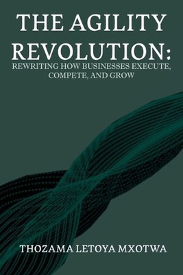 The Agility Revolution: Rewriting How Businesses Execute, Compete, and Grow by T