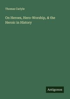 On Heroes, Hero-Worship, & The Heroic In History Thomas Carlyle