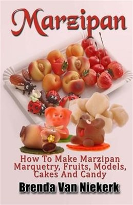 Marzipan : How to Make Marzipan Marquetry, Fruits, Models, Cakes and Candy, P...