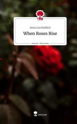 When Roses Rise. Life is a Story - story.one Anna Lisa Kießlich