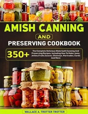 Amish Canning And Preserving Cookbook: 350+ The Complete Delicious Waterbath