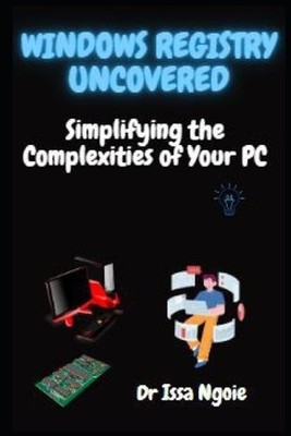 Windows Registry Uncovered: Simplifying the Complexities of Your PC by Dr Issa N