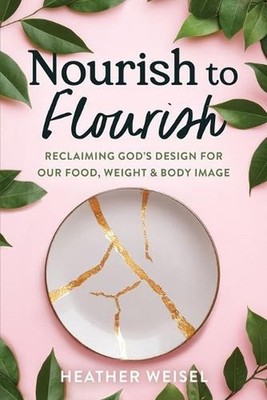 Nourish to Flourish: Reclaiming God's Design for Our Food, Weight, and Body Imag