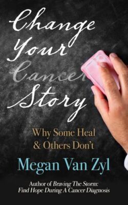 Change Your Cancer Story: Why Some Heal & Others Don't by Megan E Van Zyl