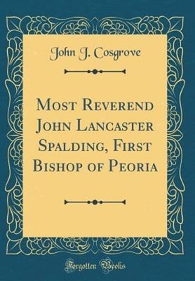 Most Reverend John Lancaster Spalding, First Bishop of Peoria (Classic Reprint)