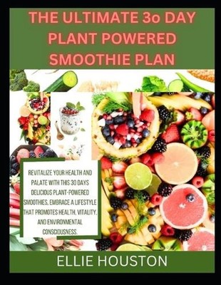 THE ULTIMATE 3o DAY PLANT POWERED SMOOTHIE PLAN: Revitalize Your Health and Pala