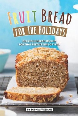 Fruit Bread for The Holidays: Delicious Bread Recipes for That Festive Time of Y