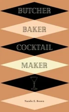 Butcher, Baker, Cocktail Maker: A Guide To Making and Shaking: A Guide to Mak...