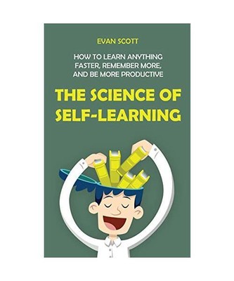 The Science of Self-Learning: How to Learn Anything Faster, Remember More, and b