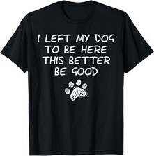 I Left My Dog to Be Here This Better Be Good Dog Mom Dad T-Shirt