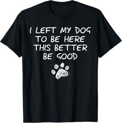 I Left My Dog to Be Here This Better Be Good Dog Mom Dad T-Shirt