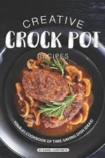 Creative Crock Pot Recipes: Your #1 Cookbook of Time-Saving Dish Ideas! by Danie