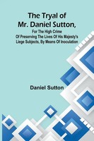 The Tryal Of Mr. Daniel Sutton, For The High Crime Of Preserving The Lives Of...
