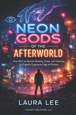Neon Gods of the Afterworld: How We Can Reclaim Meaning, Power, and Humanity in 