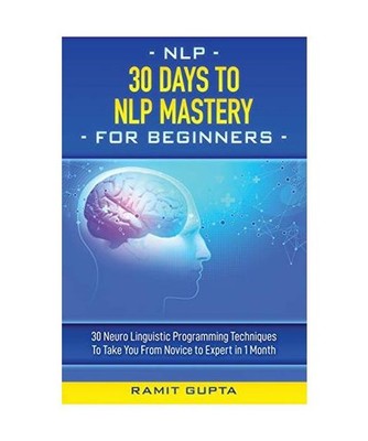 30 Days to NLP Mastery: 30 Neuro Linguistic Programming Techniques to Take You F