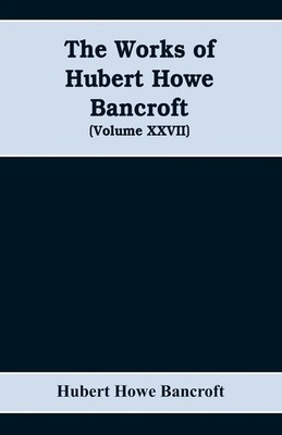 Hubert Howe Bancroft | The Works of Hubert Howe Bancroft (Volume XXVII)...