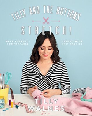 Tilly and the Buttons: Stretch! Make Yourself Comfortable Sewing with Knit Fa...