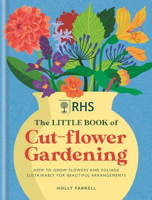 RHS the Little Book of Cut-Flower Gardening: How to Grow Flowers and Foliage Sus
