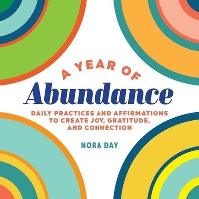 A Year of Abundance: Daily Practices and Affirmations to Create Joy, Gratitude, 