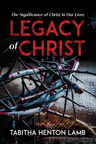 Legacy of Christ: The Significance of Christ in Our Lives by Tabitha Henton Lamb