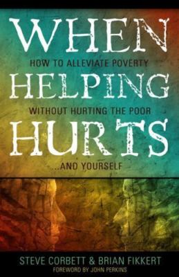 When Helping Hurts : How to Alleviate Poverty Without Hurting the Poor ......