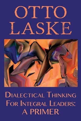 Dialectical Thinking for Integral Leaders: A Primer by Otto E. Laske (English) P