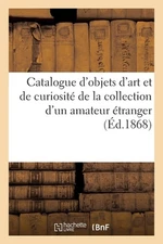 Catalogue d'Objets d'Art Et de Curiosit de la Collection d'Un Amateur tranger by