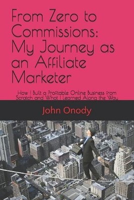 From Zero to Commissions: My Journey as an Affiliate Marketer: How I Built a Pro