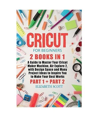 Cricut for Beginners: 2 Books in 1: A Guide to Master Your Cricut Maker Machine,