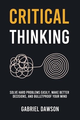 Critical Thinking: Solve Hard Problems Easily, Make Better Decisions, and Bullet