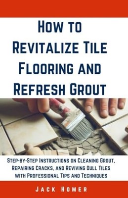 How to Revitalize Tile Flooring and Refresh Grout Step- - paperback NEW Jack Hom