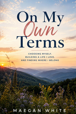 On My Own Terms: Choosing Myself, Building a Life I Love, and Finding Where I Be