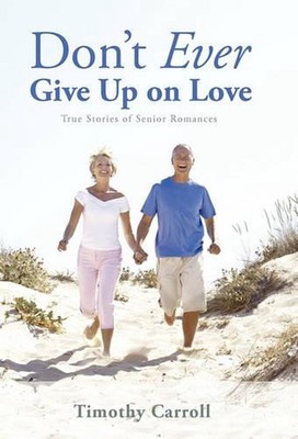 Don't Ever Give Up on Love: True Stories of Senior Romances by Timothy J. Carrol