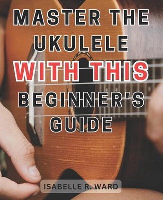 Master the Ukulele with this Beginner's Guide: Learn the Art of Ukulele ...