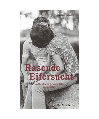Rasende Eifersucht: Authentische Kriminalfälle aus der DDR: Authentische Krimin
