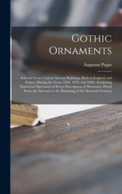 Gothic Ornaments: Selected From Various Ancient Buildings, Both In England ...