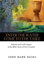 ENTER THE WATER, COME TO THE TABLE: BAPTISM AND LORD'S By John Mark Hicks *NEW*