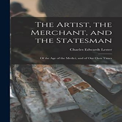 The Artist the Merchant and the Statesman Of the Age of the Medic