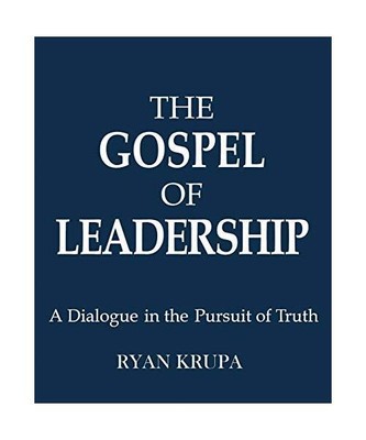 THE GOSPEL OF LEADERSHIP: A DIALOGUE IN THE PURSUIT OF TRUTH, Ryan Krupa