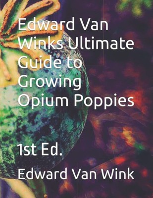 Edward Van Winks Ultimate Guide to Growing Opium Poppies