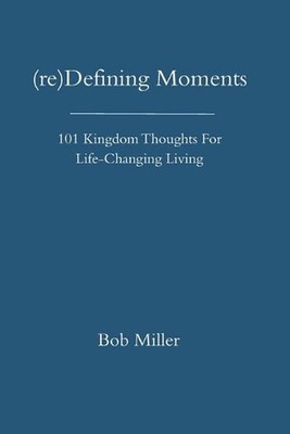 (re)Defining Moments: 101 Kingdom Thoughts For Life-Changing Liivng by Bob Mille