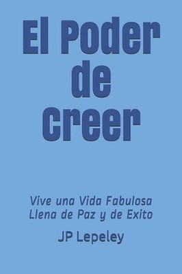 El Poder de Creer: Vive una Vida Fabulosa Llena de Paz y de Exito by Jp Lepeley