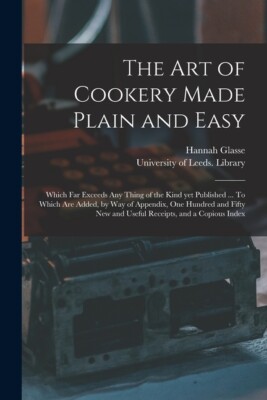 The Art Of Cookery Made Plain And Easy: Which Far Exceeds Any Thing Of The ...